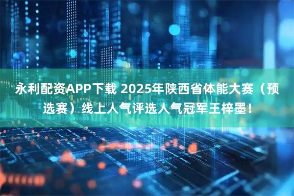 永利配资APP下载 2025年陕西省体能大赛（预选赛）线上人气评选人气冠军王梓墨！