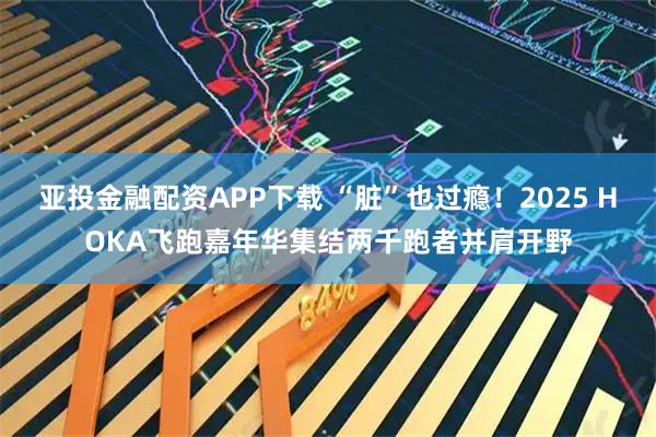亚投金融配资APP下载 “脏”也过瘾！2025 HOKA飞跑嘉年华集结两千跑者并肩开野