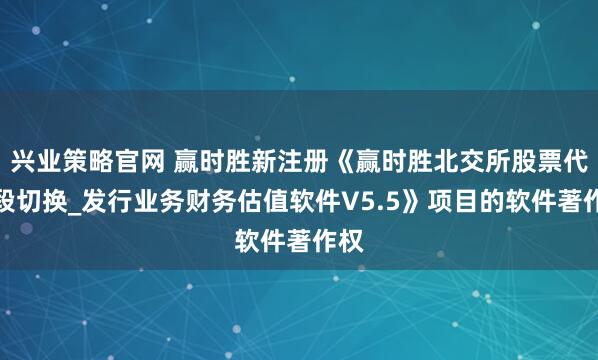 兴业策略官网 赢时胜新注册《赢时胜北交所股票代码段切换_发行业务财务估值软件V5.5》项目的软件著作权