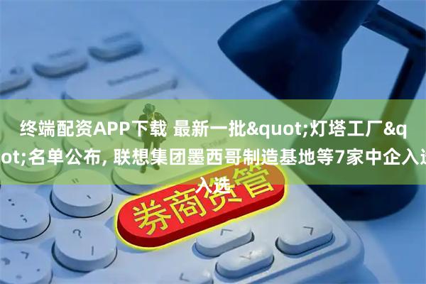 终端配资APP下载 最新一批"灯塔工厂"名单公布, 联想集团墨西哥制造基地等7家中企入选