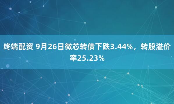 终端配资 9月26日微芯转债下跌3.44%，转股溢价率25.23%