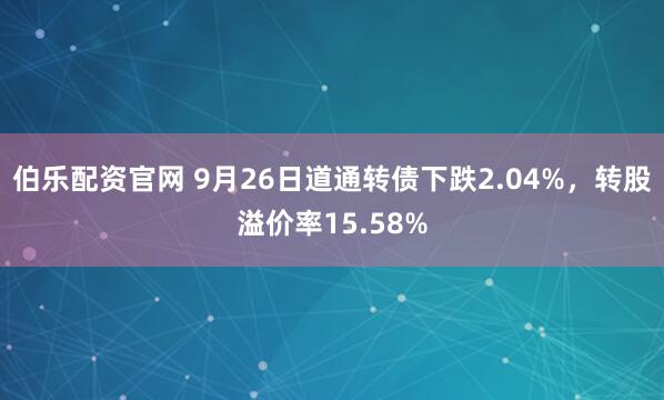 伯乐配资官网 9月26日道通转债下跌2.04%，转股溢价率15.58%