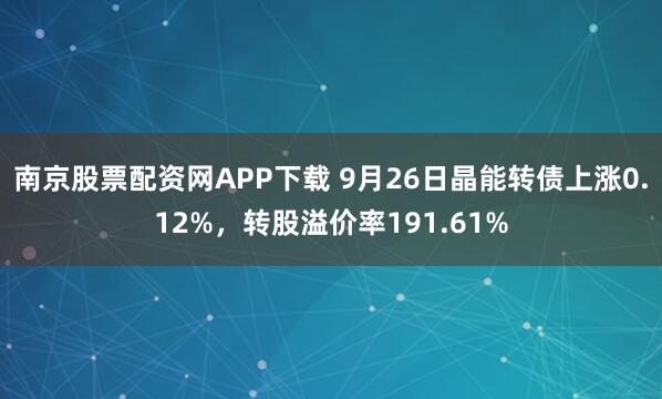 南京股票配资网APP下载 9月26日晶能转债上涨0.12%，转股溢价率191.61%