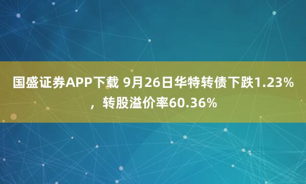 国盛证券APP下载 9月26日华特转债下跌1.23%，转股溢价率60.36%