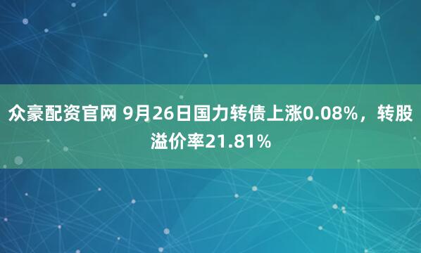 众豪配资官网 9月26日国力转债上涨0.08%，转股溢价率21.81%