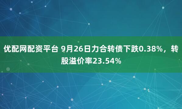 优配网配资平台 9月26日力合转债下跌0.38%，转股溢价率23.54%