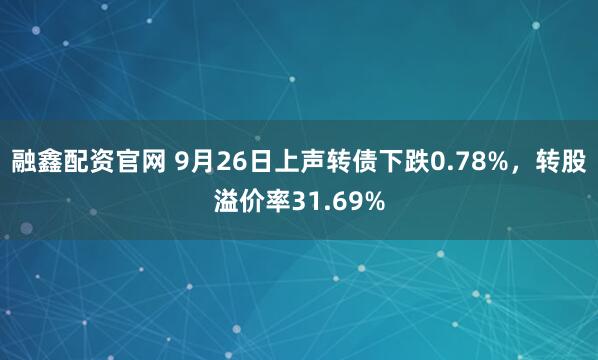 融鑫配资官网 9月26日上声转债下跌0.78%，转股溢价率31.69%
