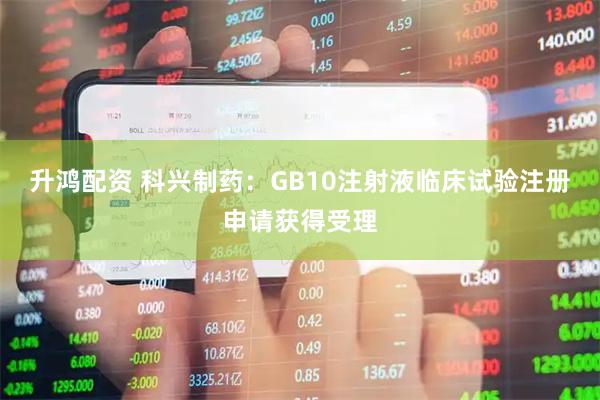 升鸿配资 科兴制药：GB10注射液临床试验注册申请获得受理