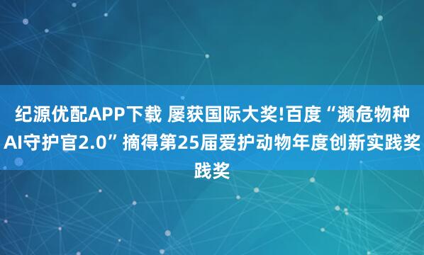 纪源优配APP下载 屡获国际大奖!百度“濒危物种AI守护官2.0”摘得第25届爱护动物年度创新实践奖