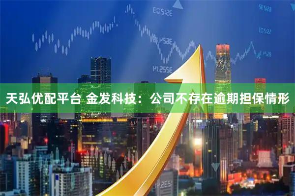 天弘优配平台 金发科技：公司不存在逾期担保情形