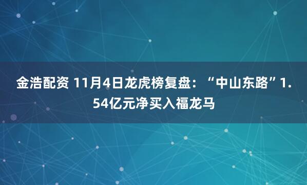 金浩配资 11月4日龙虎榜复盘：“中山东路”1.54亿元净买入福龙马