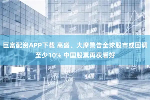 巨富配资APP下载 高盛、大摩警告全球股市或回调至少10% 中国股票再获看好