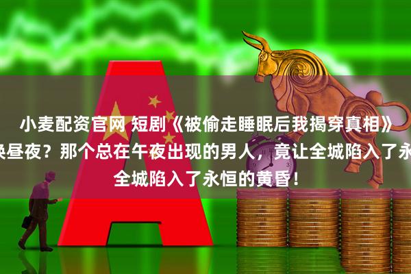 小麦配资官网 短剧《被偷走睡眠后我揭穿真相》是谁在偷换昼夜？那个总在午夜出现的男人，竟让全城陷入了永恒的黄昏！