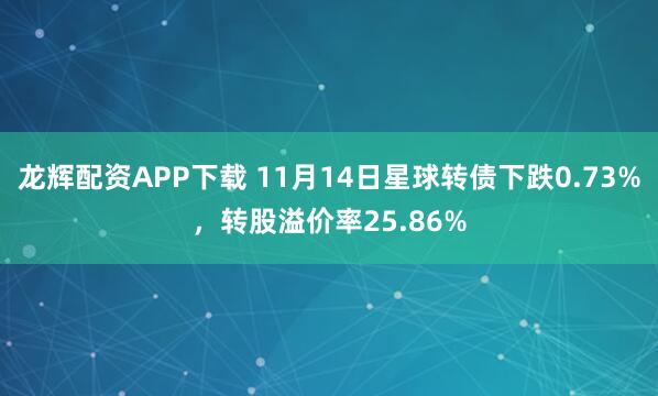 龙辉配资APP下载 11月14日星球转债下跌0.73%，转股溢价率25.86%