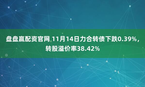 盘盘赢配资官网 11月14日力合转债下跌0.39%，转股溢价率38.42%