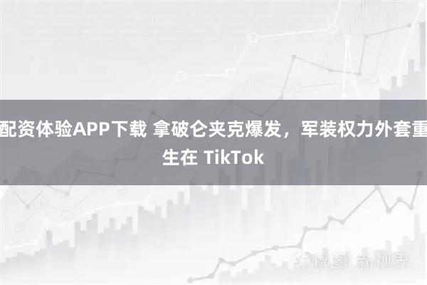 配资体验APP下载 拿破仑夹克爆发，军装权力外套重生在 TikTok