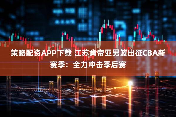 策略配资APP下载 江苏肯帝亚男篮出征CBA新赛季：全力冲击季后赛