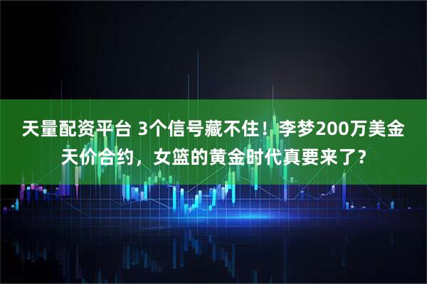 天量配资平台 3个信号藏不住！李梦200万美金天价合约，女篮的黄金时代真要来了？