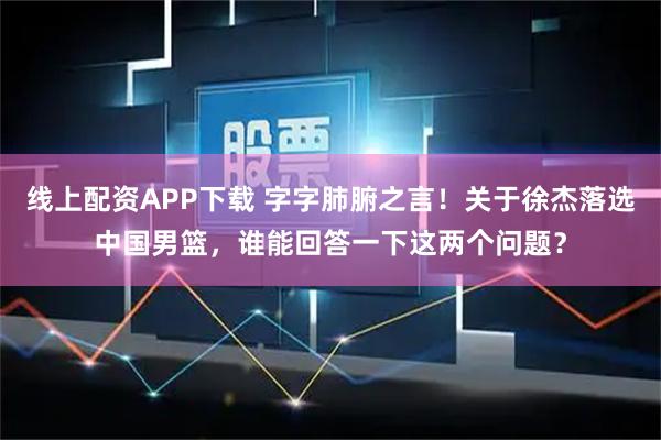 线上配资APP下载 字字肺腑之言！关于徐杰落选中国男篮，谁能回答一下这两个问题？