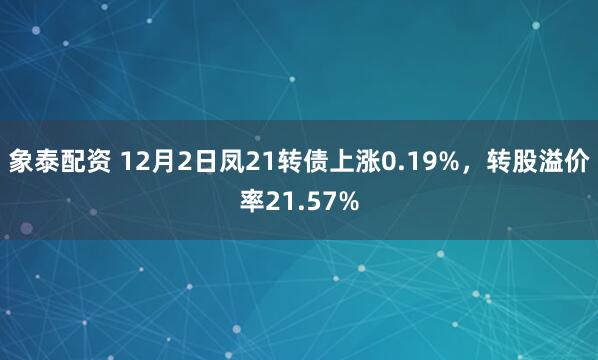 象泰配资 12月2日凤21转债上涨0.19%，转股溢价率21.57%