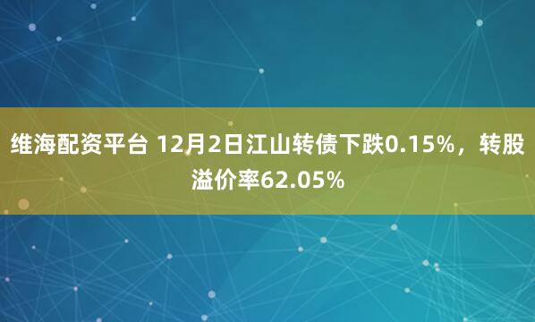 维海配资平台 12月2日江山转债下跌0.15%，转股溢价率62.05%
