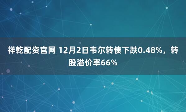 祥乾配资官网 12月2日韦尔转债下跌0.48%，转股溢价率66%