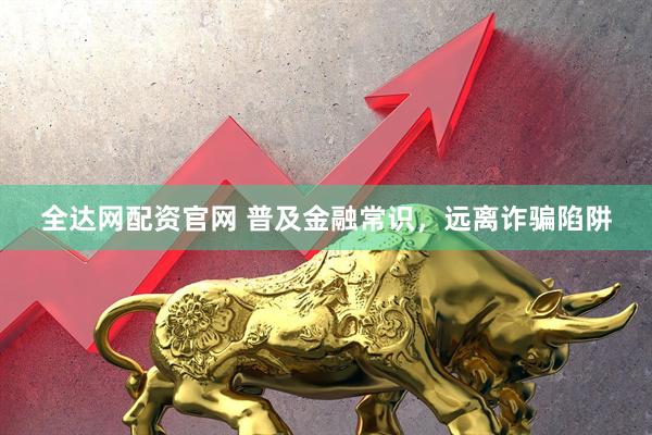 全达网配资官网 普及金融常识，远离诈骗陷阱