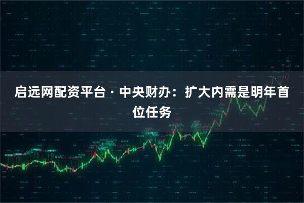 启远网配资平台 · 中央财办:扩大内需是明年首位任务