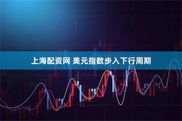 上海配资网 美元指数步入下行周期