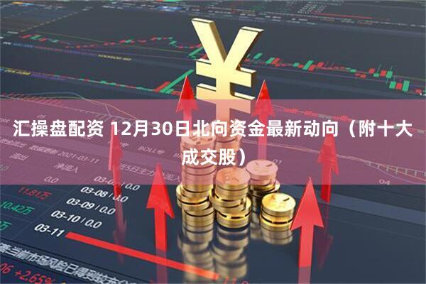 汇操盘配资 12月30日北向资金最新动向（附十大成交股）