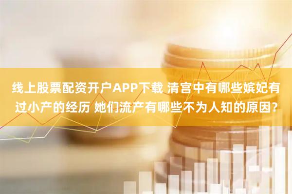 线上股票配资开户APP下载 清宫中有哪些嫔妃有过小产的经历 她们流产有哪些不为人知的原因？