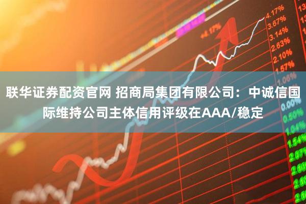 联华证券配资官网 招商局集团有限公司：中诚信国际维持公司主体信用评级在AAA/稳定