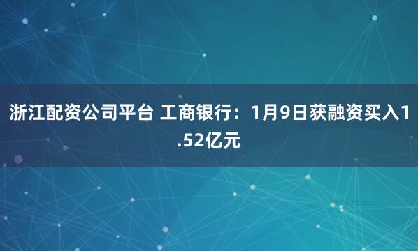 浙江配资公司平台 工商银行：1月9日获融资买入1.52亿元
