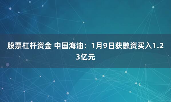 股票杠杆资金 中国海油：1月9日获融资买入1.23亿元