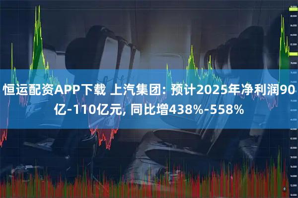 恒运配资APP下载 上汽集团: 预计2025年净利润90亿-110亿元, 同比增438%-558%