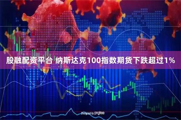 股融配资平台 纳斯达克100指数期货下跌超过1%