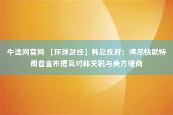 牛途网官网 【环球财经】韩总统府：将尽快就特朗普宣布提高对韩关税与美方磋商