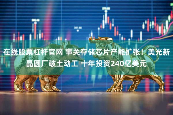在线股票杠杆官网 事关存储芯片产能扩张！美光新晶圆厂破土动工 十年投资240亿美元