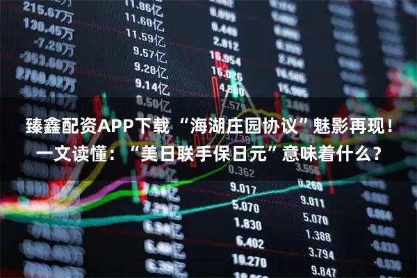 臻鑫配资APP下载 “海湖庄园协议”魅影再现！一文读懂：“美日联手保日元”意味着什么？