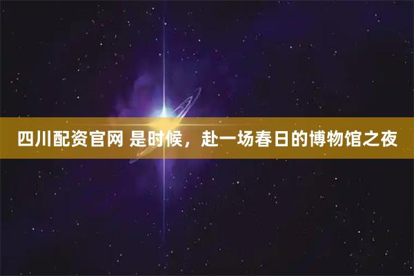 四川配资官网 是时候,赴一场春日的博物馆之夜