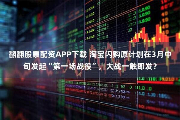 翻翻股票配资APP下载 淘宝闪购原计划在3月中旬发起“第一场战役”,大战一触即发?