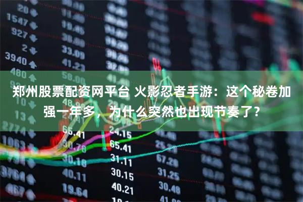 郑州股票配资网平台 火影忍者手游:这个秘卷加强一年多,为什么突然也出现节奏了?