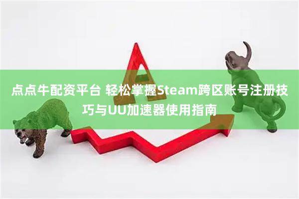 点点牛配资平台 轻松掌握Steam跨区账号注册技巧与UU加速器使用指南