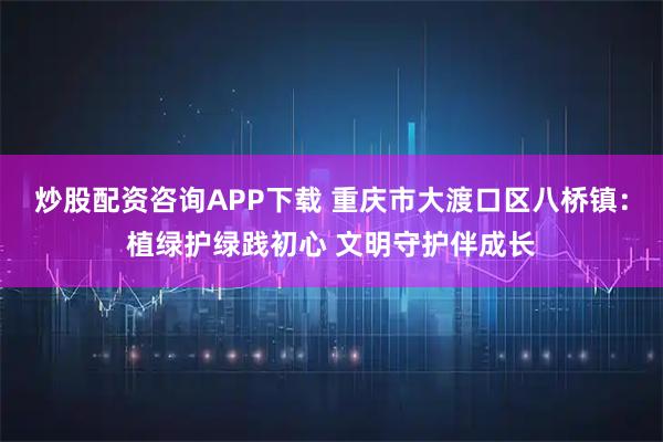 炒股配资咨询APP下载 重庆市大渡口区八桥镇:植绿护绿践初心 文明守护伴成长