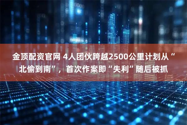 金顶配资官网 4人团伙跨越2500公里计划从“北偷到南”,首次作案即“失利”随后被抓
