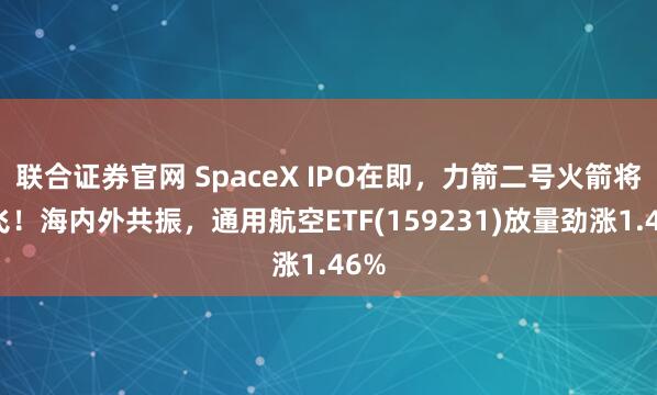 联合证券官网 SpaceX IPO在即,力箭二号火箭将首飞!海内外共振,通用航空ETF(159231)放量劲涨1.46%