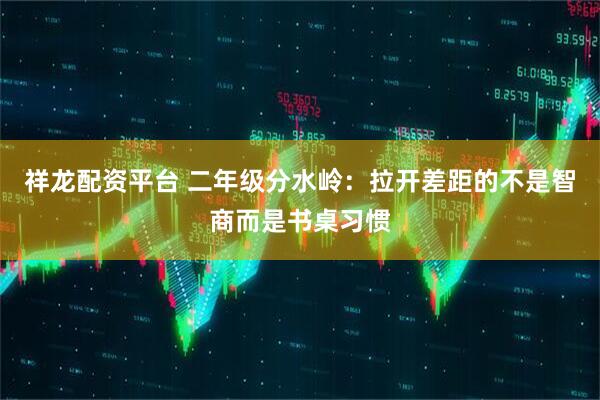 祥龙配资平台 二年级分水岭：拉开差距的不是智商而是书桌习惯