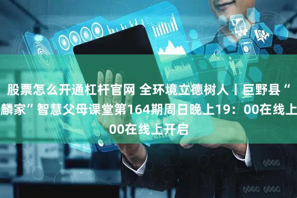 股票怎么开通杠杆官网 全环境立德树人丨巨野县“美满麟家”智慧父母课堂第164期周日晚上19：00在线上开启
