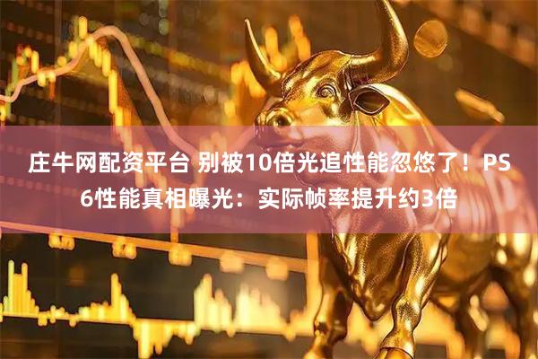 庄牛网配资平台 别被10倍光追性能忽悠了!PS6性能真相曝光:实际帧率提升约3倍