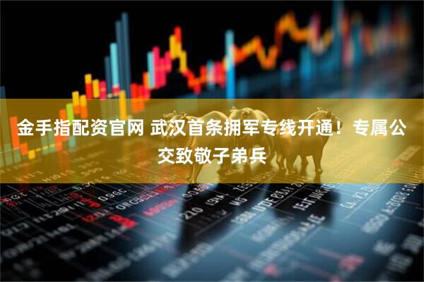 金手指配资官网 武汉首条拥军专线开通！专属公交致敬子弟兵